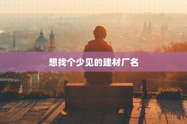 想找个少见的建材厂名
