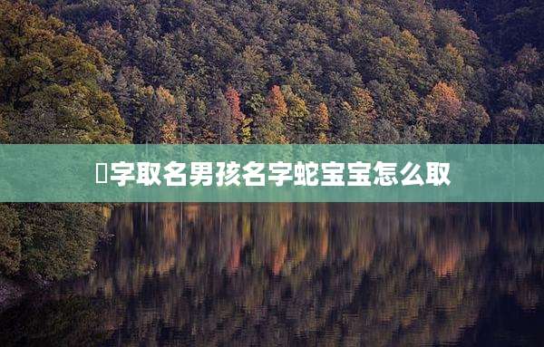 璟字取名男孩名字蛇宝宝怎么取