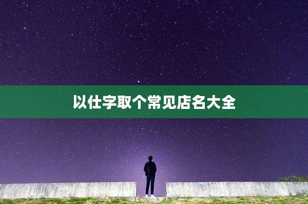 以仕字取个常见店名大全