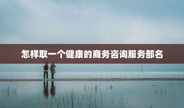 怎样取一个健康的商务咨询服务部名