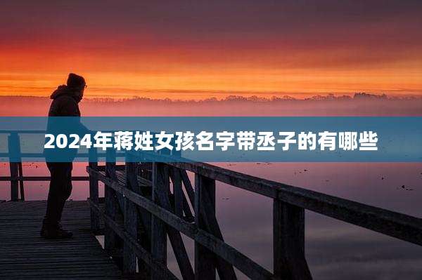 2024年蒋姓女孩名字带丞子的有哪些