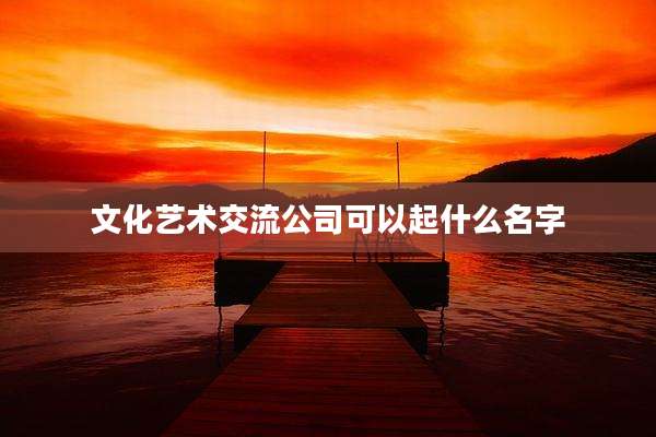 文化艺术交流公司可以起什么名字