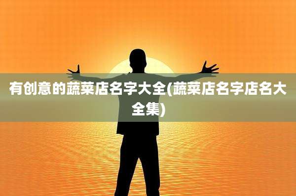 有创意的蔬菜店名字大全(蔬菜店名字店名大全集)