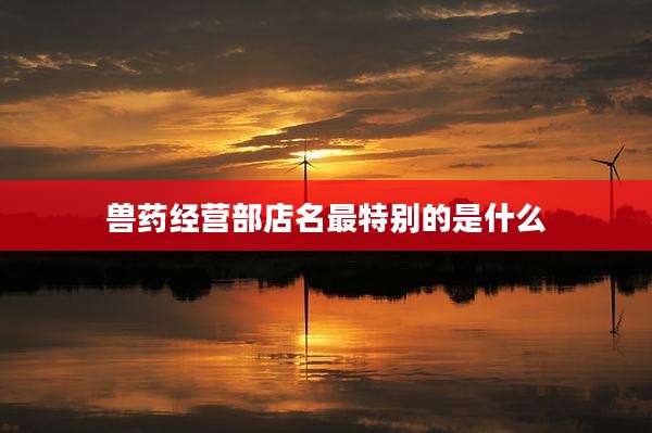 兽药经营部店名最特别的是什么