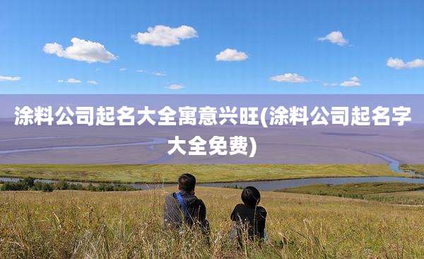涂料公司起名大全寓意兴旺(涂料公司起名字大全免费)