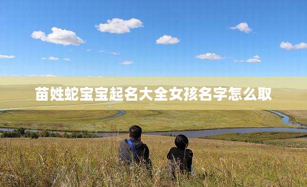 苗姓蛇宝宝起名大全女孩名字怎么取