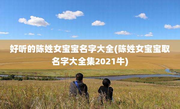 好听的陈姓女宝宝名字大全(陈姓女宝宝取名字大全集2021牛)