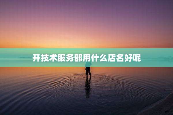 开技术服务部用什么店名好呢