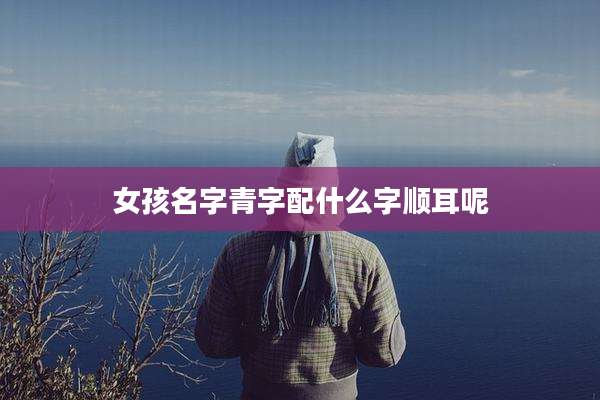 女孩名字青字配什么字顺耳呢