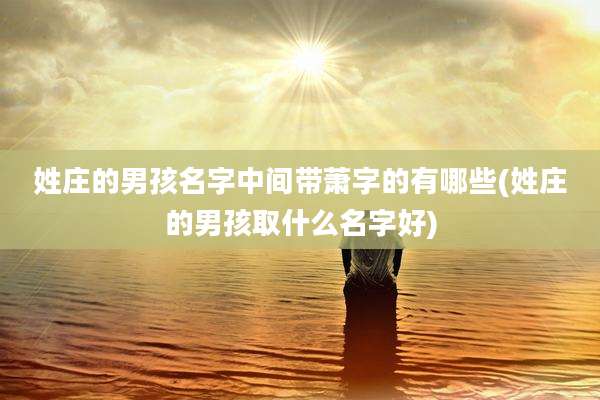姓庄的男孩名字中间带萧字的有哪些(姓庄的男孩取什么名字好)