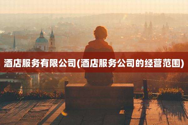 酒店服务有限公司(酒店服务公司的经营范围)