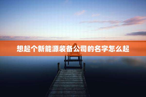 想起个新能源装备公司的名字怎么起