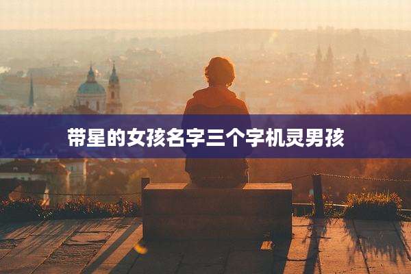 带星的女孩名字三个字机灵男孩