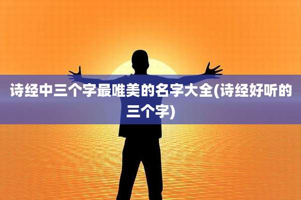 诗经中三个字最唯美的名字大全(诗经好听的三个字)