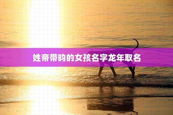 姓帝带昀的女孩名字龙年取名