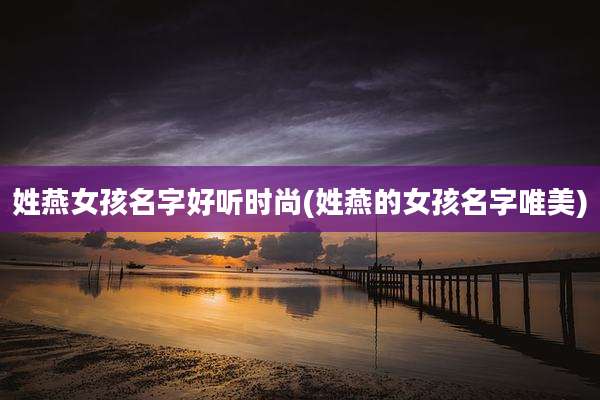 姓燕女孩名字好听时尚(姓燕的女孩名字唯美)