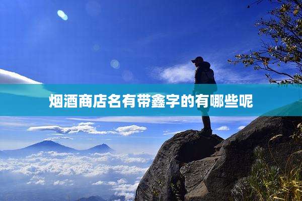 烟酒商店名有带鑫字的有哪些呢