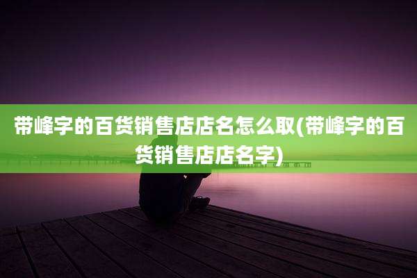 带峰字的百货销售店店名怎么取(带峰字的百货销售店店名字)