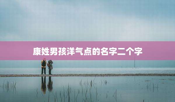 康姓男孩洋气点的名字二个字