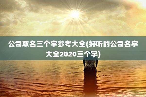公司取名三个字参考大全(好听的公司名字大全2020三个字)
