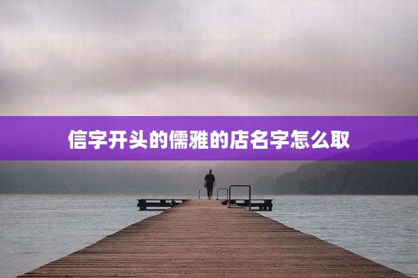 信字开头的儒雅的店名字怎么取