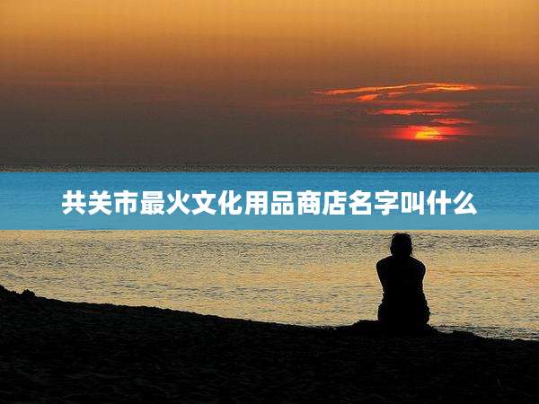 共关市最火文化用品商店名字叫什么