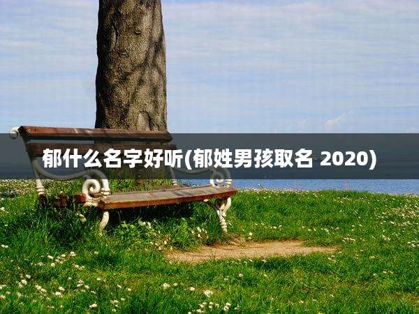 郁什么名字好听(郁姓男孩取名 2020)