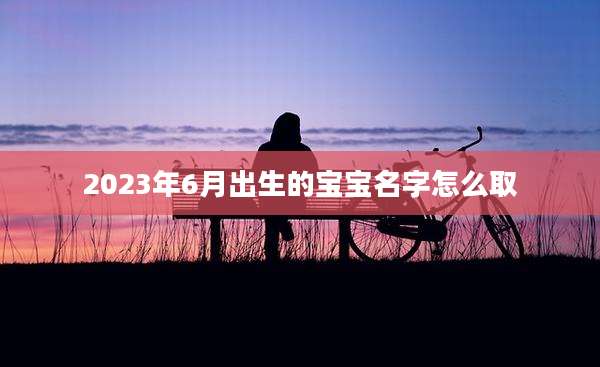 2023年6月出生的宝宝名字怎么取
