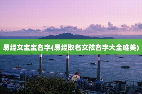 易经女宝宝名字(易经取名女孩名字大全唯美)