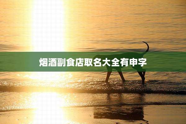 烟酒副食店取名大全有申字