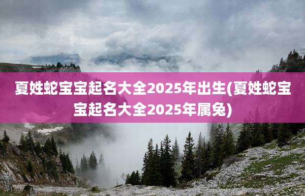 夏姓蛇宝宝起名大全2025年出生(夏姓蛇宝宝起名大全2025年属兔)