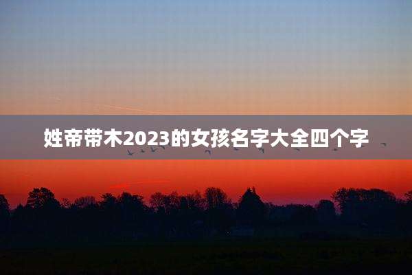 姓帝带木2023的女孩名字大全四个字
