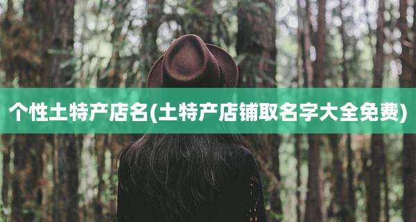 个性土特产店名(土特产店铺取名字大全免费)