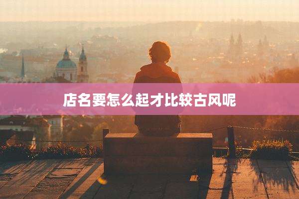 店名要怎么起才比较古风呢