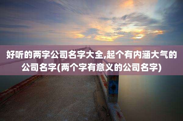 好听的两字公司名字大全,起个有内涵大气的公司名字(两个字有意义的公司名字)