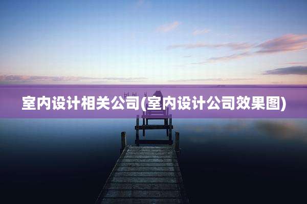 室内设计相关公司(室内设计公司效果图)