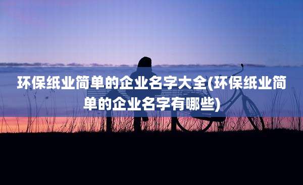环保纸业简单的企业名字大全(环保纸业简单的企业名字有哪些)