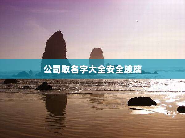 公司取名字大全安全玻璃
