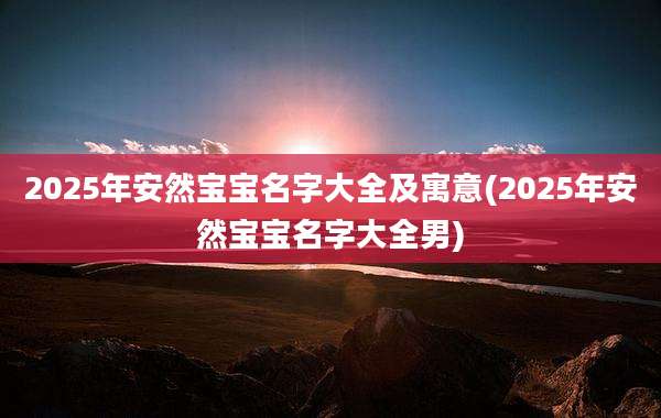 2025年安然宝宝名字大全及寓意(2025年安然宝宝名字大全男)