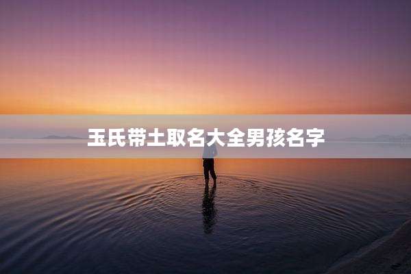 玉氏带土取名大全男孩名字