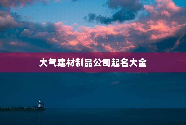 大气建材制品公司起名大全