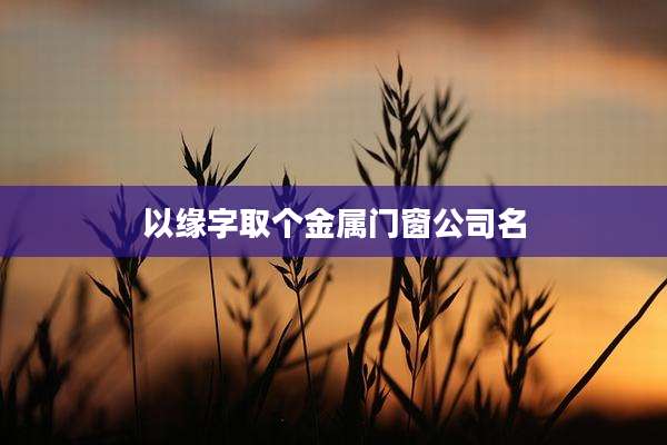 以缘字取个金属门窗公司名