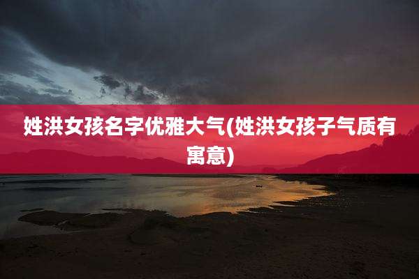 姓洪女孩名字优雅大气(姓洪女孩子气质有寓意)