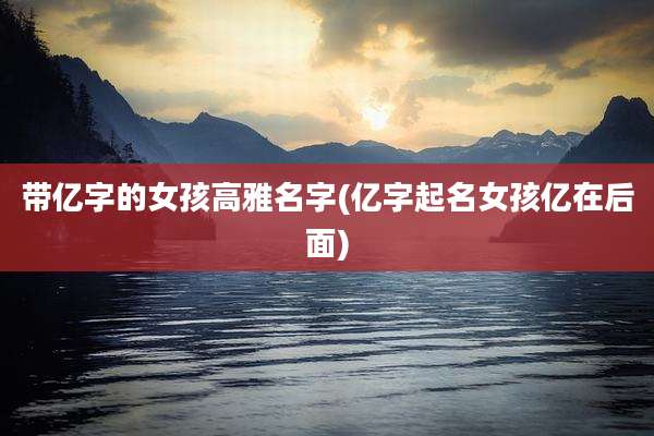 带亿字的女孩高雅名字(亿字起名女孩亿在后面)