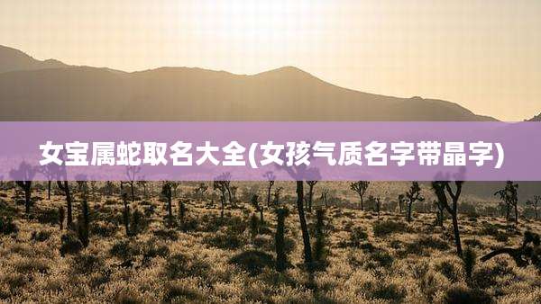 女宝属蛇取名大全(女孩气质名字带晶字)