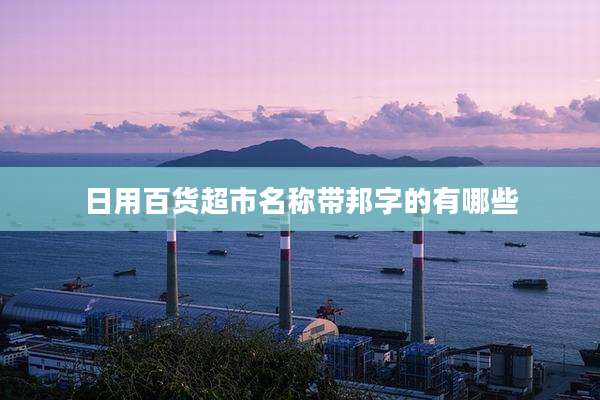 日用百货超市名称带邦字的有哪些