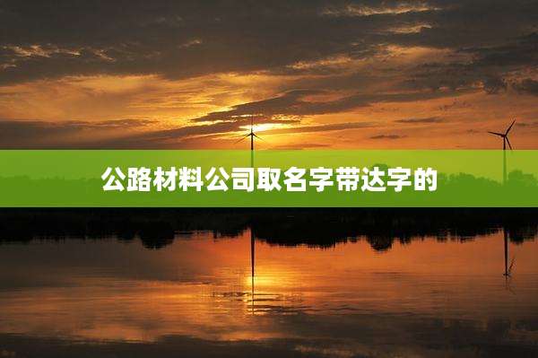 公路材料公司取名字带达字的