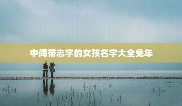 中间带志字的女孩名字大全兔年
