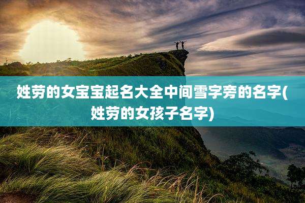 姓劳的女宝宝起名大全中间雪字旁的名字(姓劳的女孩子名字)