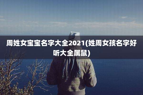 周姓女宝宝名字大全2021(姓周女孩名字好听大全属鼠)